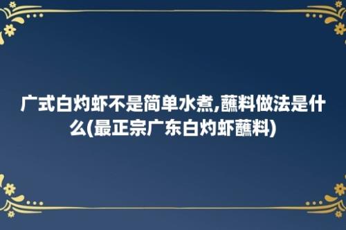 广式白灼虾不是简单水煮,蘸料做法是什么(最正宗广东白灼虾蘸料)