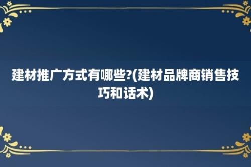 建材推广方式有哪些?(建材品牌商销售技巧和话术)