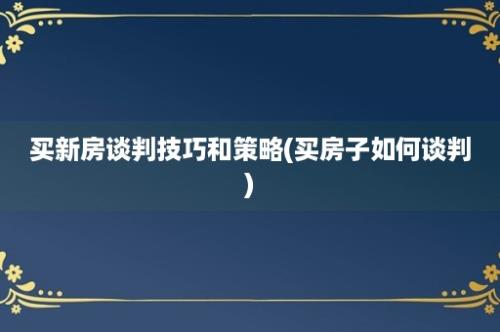 买新房谈判技巧和策略(买房子如何谈判)