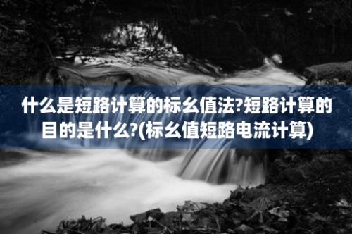 什么是短路计算的标幺值法?短路计算的目的是什么?(标幺值短路电流计算)