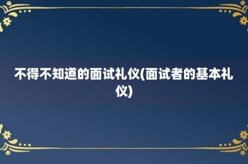 不得不知道的面试礼仪(面试者的基本礼仪)