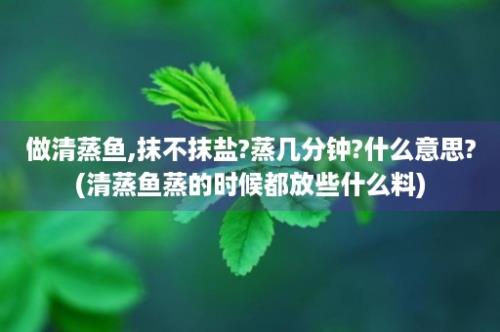 做清蒸鱼,抹不抹盐?蒸几分钟?什么意思?(清蒸鱼蒸的时候都放些什么料)