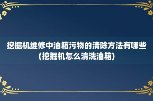 挖掘机维修中油箱污物的清除方法有哪些(挖掘机怎么清洗油箱)