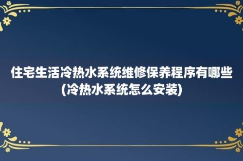 住宅生活冷热水系统维修保养程序有哪些(冷热水系统怎么安装)