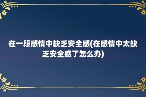 在一段感情中缺乏安全感(在感情中太缺乏安全感了怎么办)