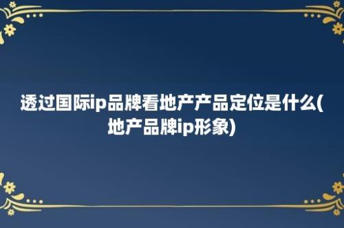 透过国际ip品牌看地产产品定位是什么(地产品牌ip形象)