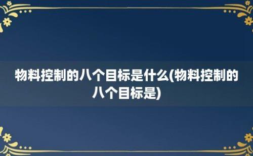 物料控制的八个目标是什么(物料控制的八个目标是)