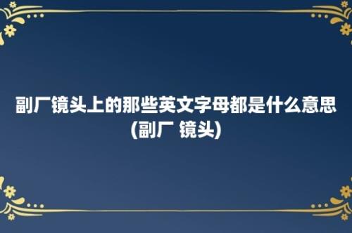 副厂镜头上的那些英文字母都是什么意思(副厂 镜头)