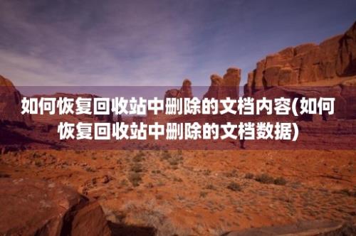 如何恢复回收站中删除的文档内容(如何恢复回收站中删除的文档数据)