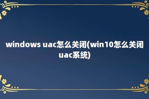 windows uac怎么关闭(win10怎么关闭uac系统)