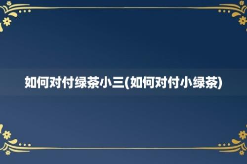 如何对付绿茶小三(如何对付小绿茶)