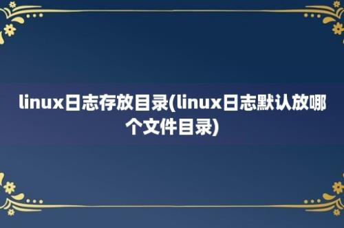 linux日志存放目录(linux日志默认放哪个文件目录)