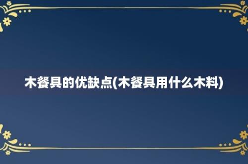 木餐具的优缺点(木餐具用什么木料)