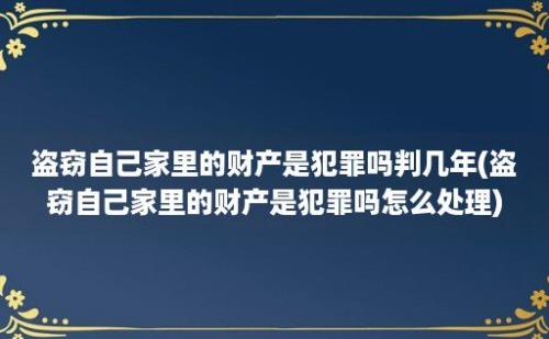 盗窃自己家里的财产是犯罪吗判几年(盗窃自己家里的财产是犯罪吗怎么处理)