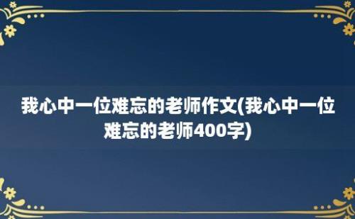 我心中一位难忘的老师作文(我心中一位难忘的老师400字)