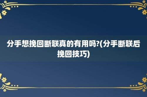 分手想挽回断联真的有用吗?(分手断联后挽回技巧)