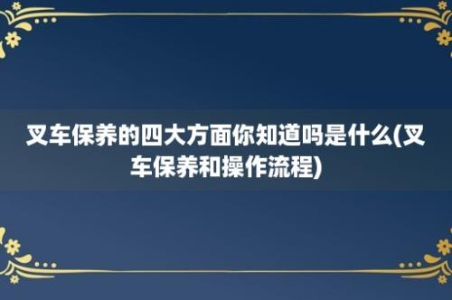 叉车保养的四大方面你知道吗是什么(叉车保养和操作流程)