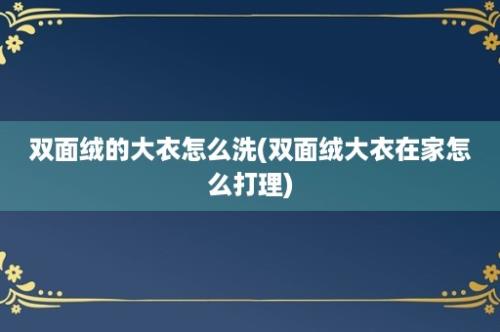 双面绒的大衣怎么洗(双面绒大衣在家怎么打理)