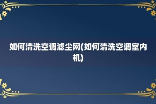 如何清洗空调滤尘网(如何清洗空调室内机)