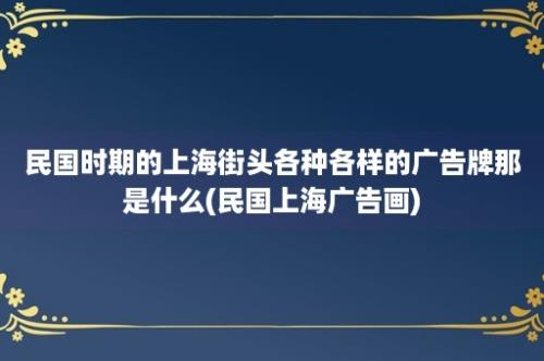 民国时期的上海街头各种各样的广告牌那是什么(民国上海广告画)