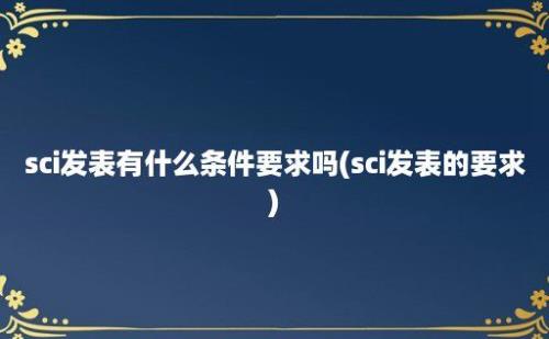 sci发表有什么条件要求吗(sci发表的要求)