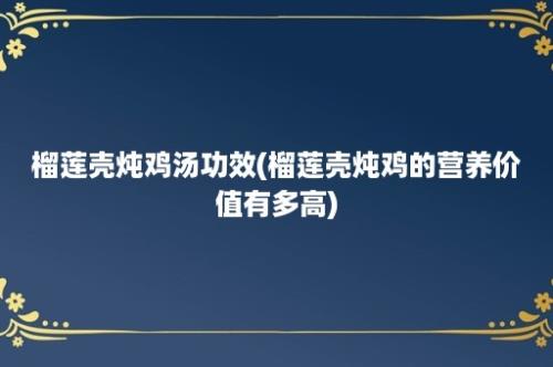 榴莲壳炖鸡汤功效(榴莲壳炖鸡的营养价值有多高)