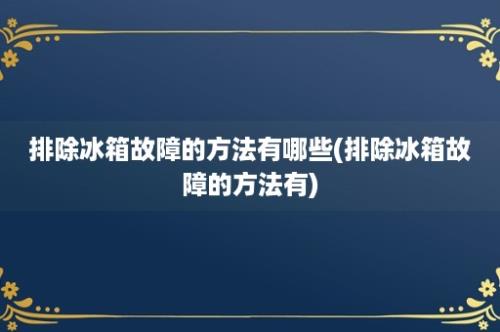 排除冰箱故障的方法有哪些(排除冰箱故障的方法有)