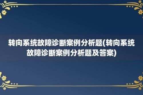 转向系统故障诊断案例分析题(转向系统故障诊断案例分析题及答案)