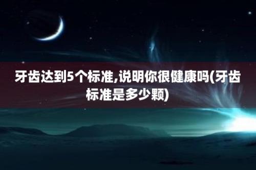 牙齿达到5个标准,说明你很健康吗(牙齿标准是多少颗)