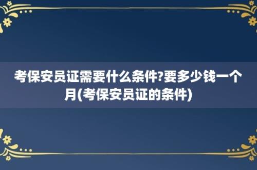 考保安员证需要什么条件?要多少钱一个月(考保安员证的条件)