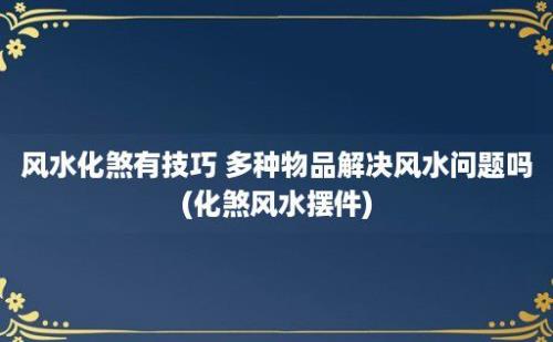 风水化煞有技巧 多种物品解决风水问题吗(化煞风水摆件)