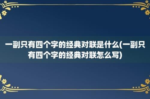 一副只有四个字的经典对联是什么(一副只有四个字的经典对联怎么写)