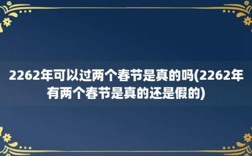 2262年可以过两个春节是真的吗(2262年有两个春节是真的还是假的)