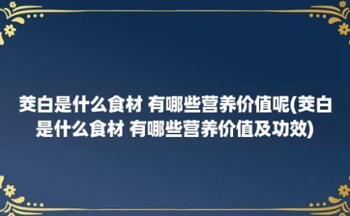 茭白是什么食材 有哪些营养价值呢(茭白是什么食材 有哪些营养价值及功效)