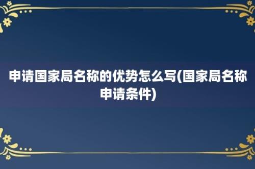 申请国家局名称的优势怎么写(国家局名称申请条件)