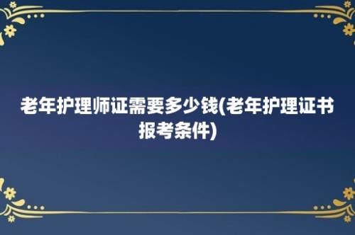 老年护理师证需要多少钱(老年护理证书报考条件)