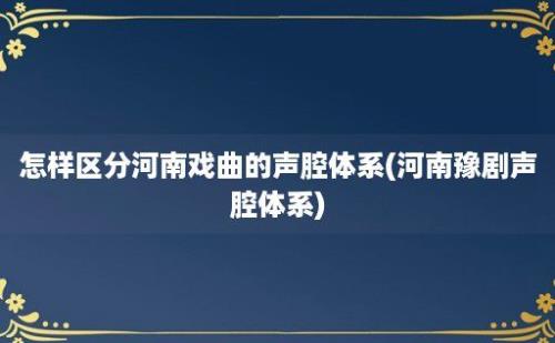 怎样区分河南戏曲的声腔体系(河南豫剧声腔体系)