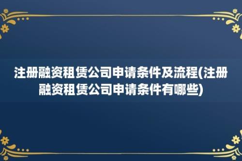 注册融资租赁公司申请条件及流程(注册融资租赁公司申请条件有哪些)