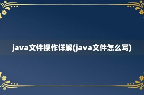 java文件操作详解(java文件怎么写)