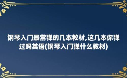 钢琴入门最常弹的几本教材,这几本你弹过吗(钢琴入门弹什么教材)