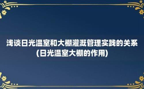 浅谈日光温室和大棚灌溉管理实践的关系(日光温室大棚的作用)