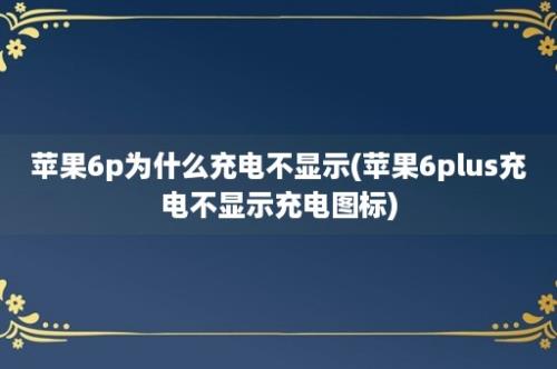 苹果6p为什么充电不显示(苹果6plus充电不显示充电图标)