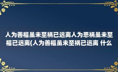 人为善福虽未至祸已远离人为恶祸虽未至福已远离(人为善福虽未至祸已远离 什么意思)