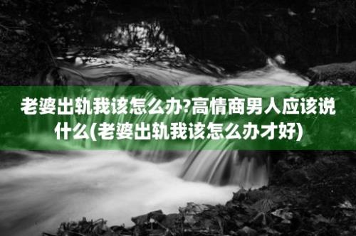 老婆出轨我该怎么办?高情商男人应该说什么(老婆出轨我该怎么办才好)