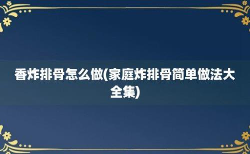 香炸排骨怎么做(家庭炸排骨简单做法大全集)