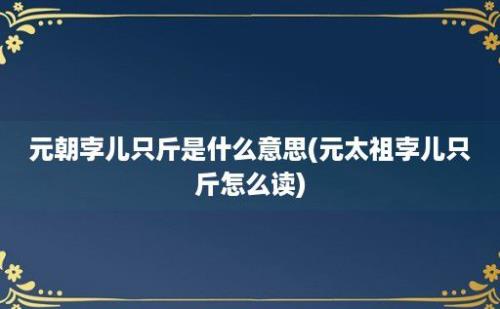 元朝孛儿只斤是什么意思(元太祖孛儿只斤怎么读)