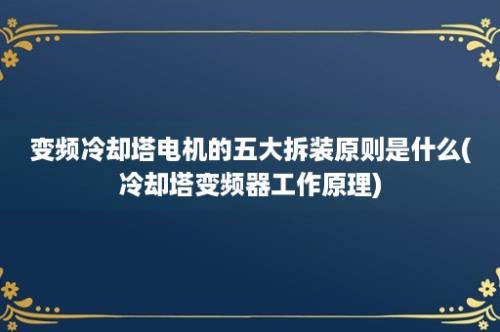 变频冷却塔电机的五大拆装原则是什么(冷却塔变频器工作原理)