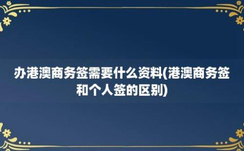 办港澳商务签需要什么资料(港澳商务签和个人签的区别)