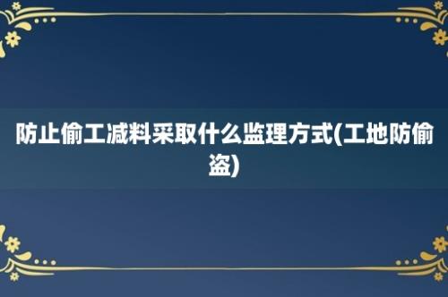 防止偷工减料采取什么监理方式(工地防偷盗)