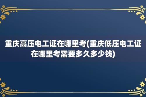 重庆高压电工证在哪里考(重庆低压电工证在哪里考需要多久多少钱)